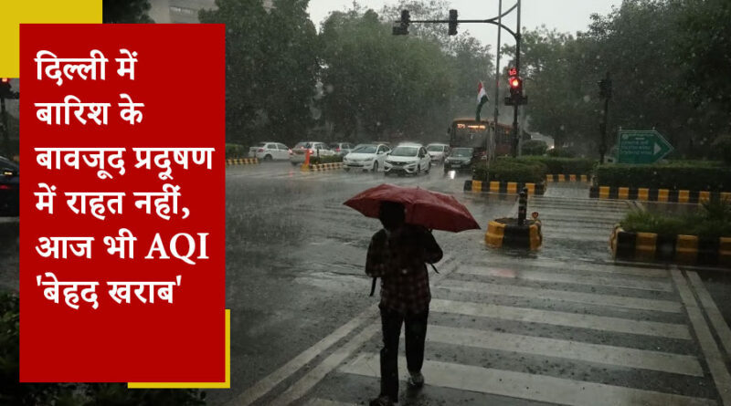 दिल्ली में बारिश के बावजूद प्रदूषण में राहत नहीं, आज भी AQI 'बेहद खराब'