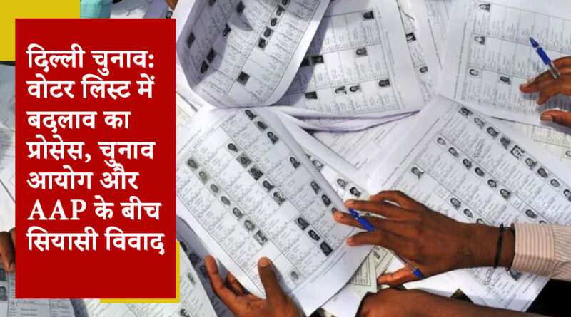 दिल्ली चुनाव: वोटर लिस्ट में बदलाव का प्रोसेस, चुनाव आयोग और AAP के बीच सियासी विवाद