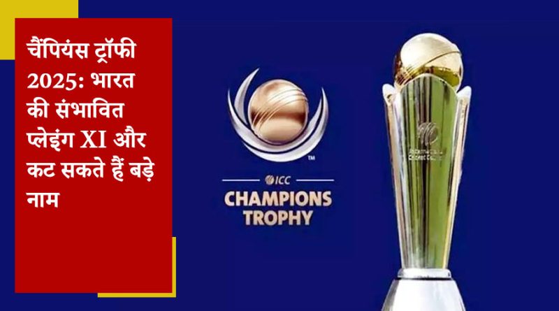 चैंपियंस ट्रॉफी 2025: भारत की संभावित प्लेइंग XI और कट सकते हैं बड़े नाम