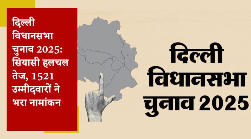 दिल्ली विधानसभा चुनाव 2025: सियासी हलचल तेज, 1521 उम्मीदवारों ने भरा नामांकन