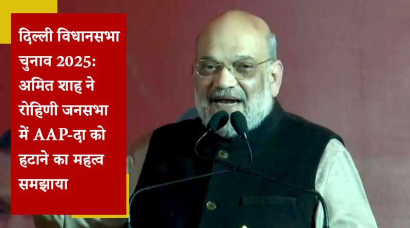 दिल्ली विधानसभा चुनाव 2025: अमित शाह ने रोहिणी जनसभा में AAP-दा को हटाने का महत्व समझाया