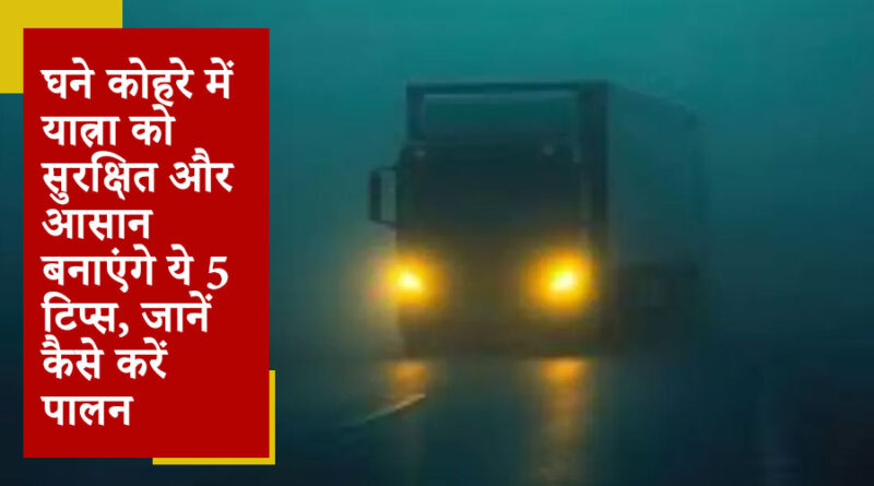 घने कोहरे में यात्रा को सुरक्षित और आसान बनाएंगे ये 5 टिप्स, जानें कैसे करें पालन