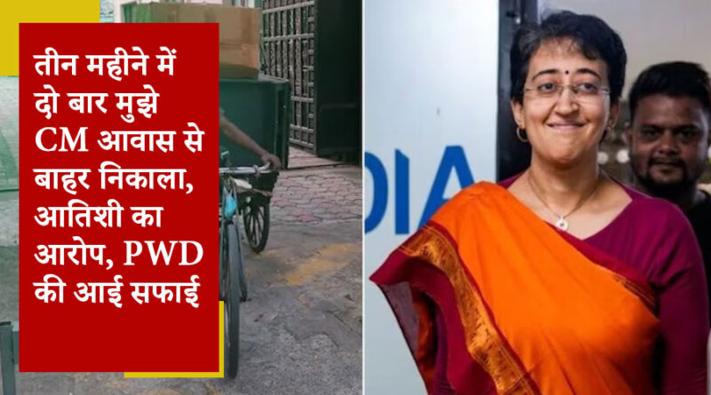 तीन महीने में दो बार मुझे CM आवास से बाहर निकाला, आतिशी का आरोप, PWD की आई सफाई